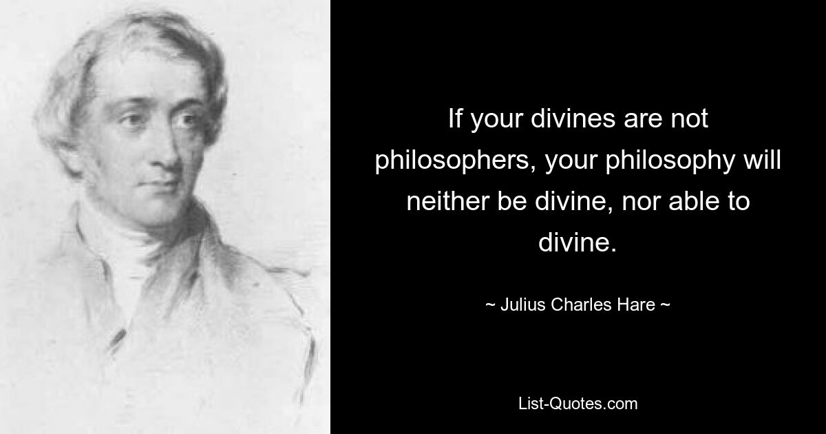 If your divines are not philosophers, your philosophy will neither be divine, nor able to divine. — © Julius Charles Hare