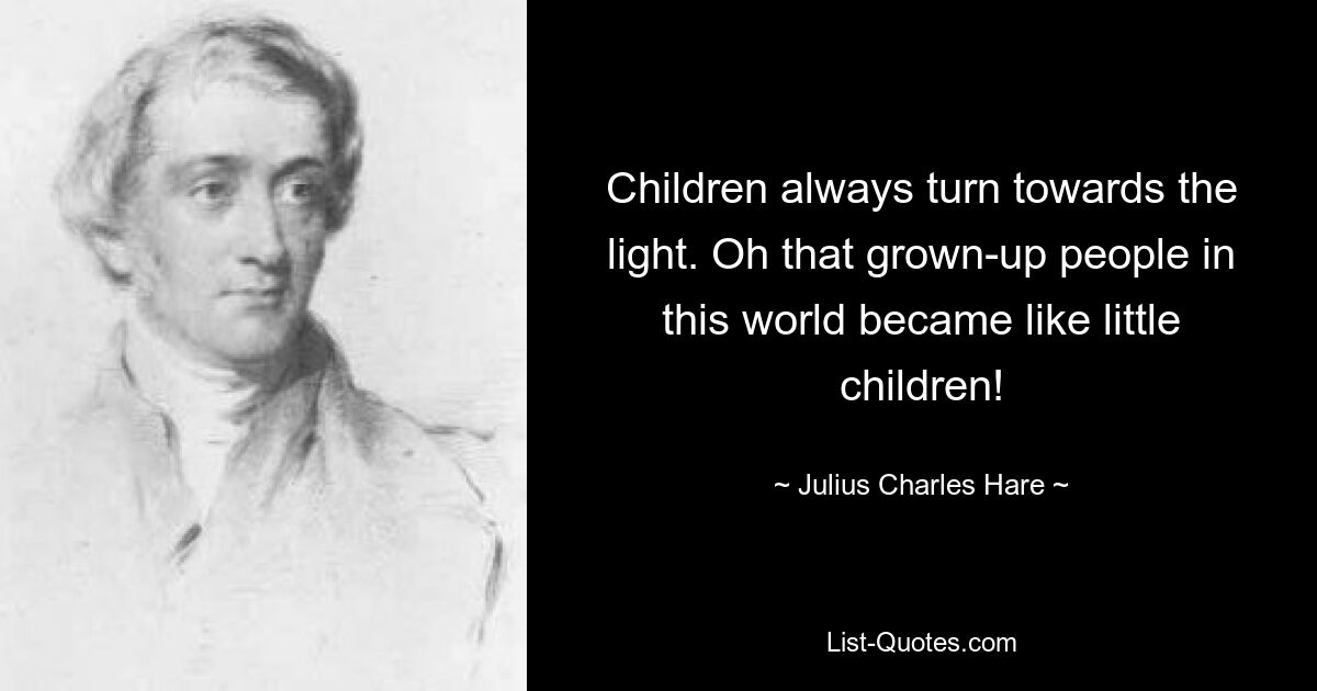 Children always turn towards the light. Oh that grown-up people in this world became like little children! — © Julius Charles Hare