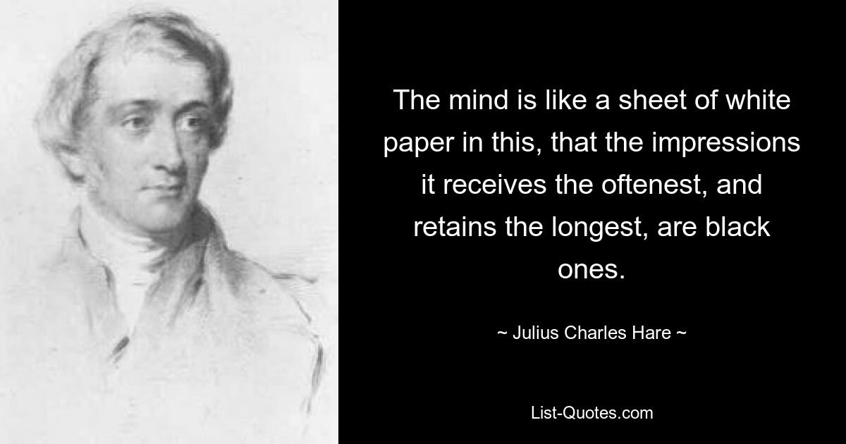 The mind is like a sheet of white paper in this, that the impressions it receives the oftenest, and retains the longest, are black ones. — © Julius Charles Hare