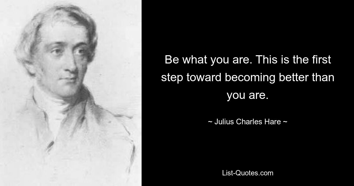 Be what you are. This is the first step toward becoming better than you are. — © Julius Charles Hare