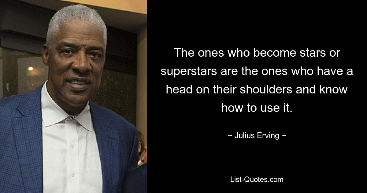 The ones who become stars or superstars are the ones who have a head on their shoulders and know how to use it. — © Julius Erving