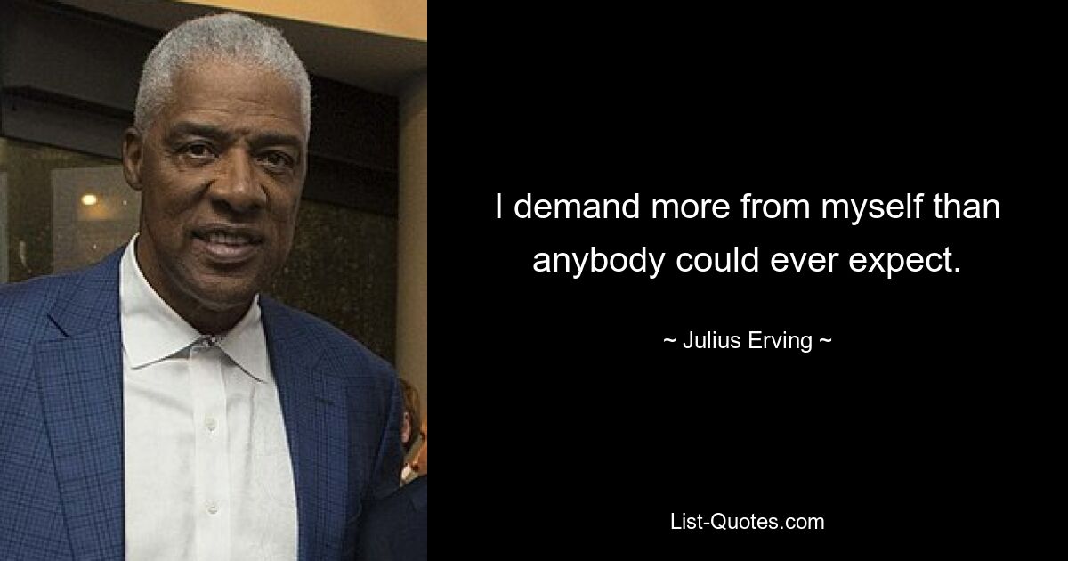 I demand more from myself than anybody could ever expect. — © Julius Erving