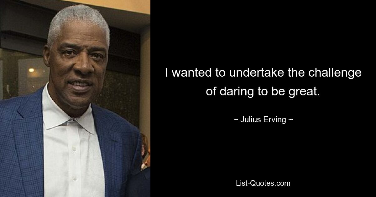 I wanted to undertake the challenge of daring to be great. — © Julius Erving