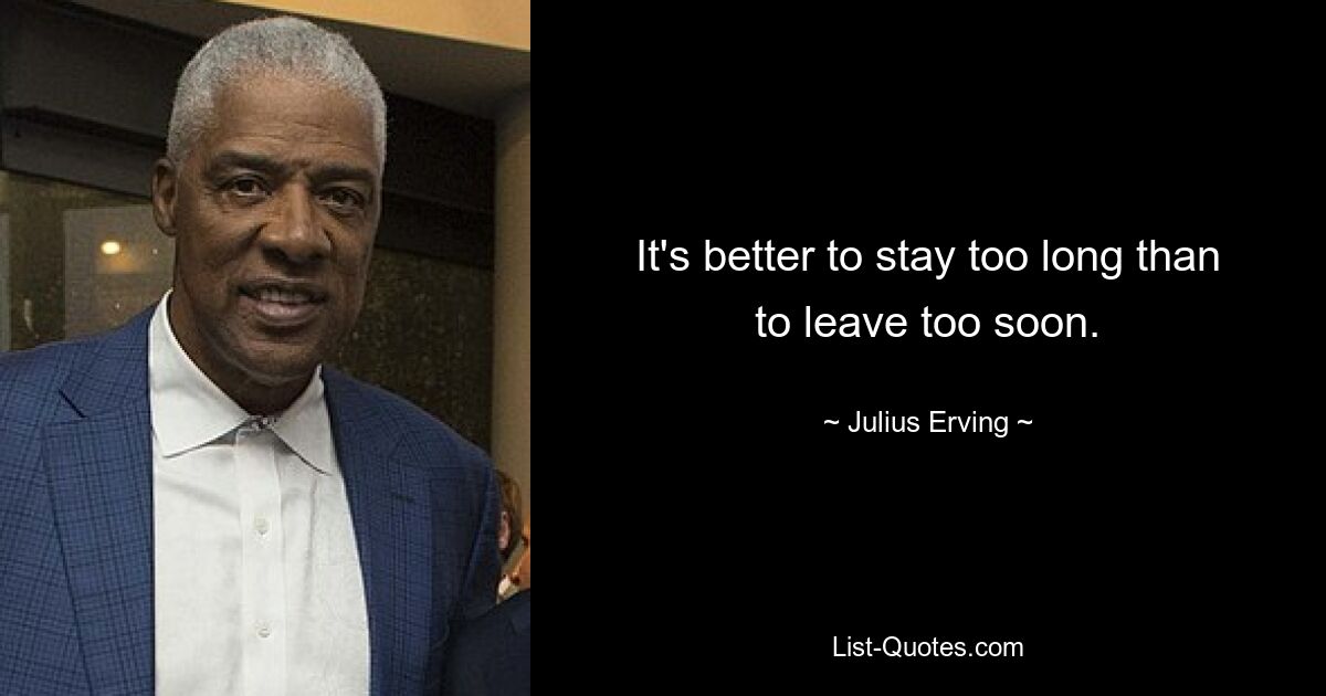 It's better to stay too long than to leave too soon. — © Julius Erving