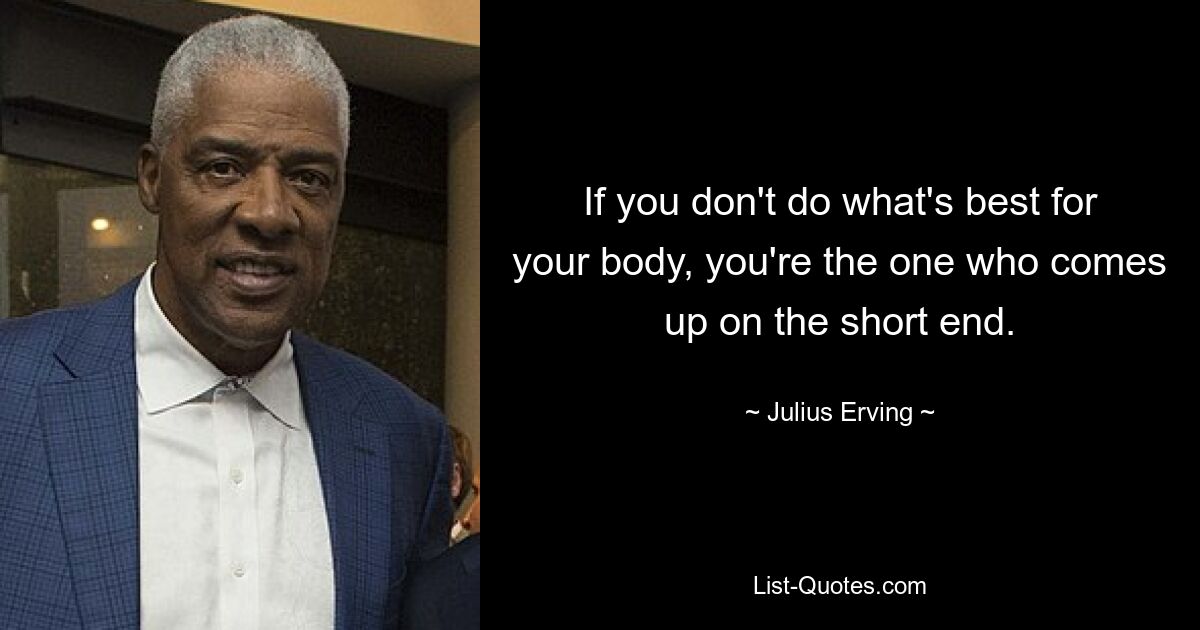 If you don't do what's best for your body, you're the one who comes up on the short end. — © Julius Erving