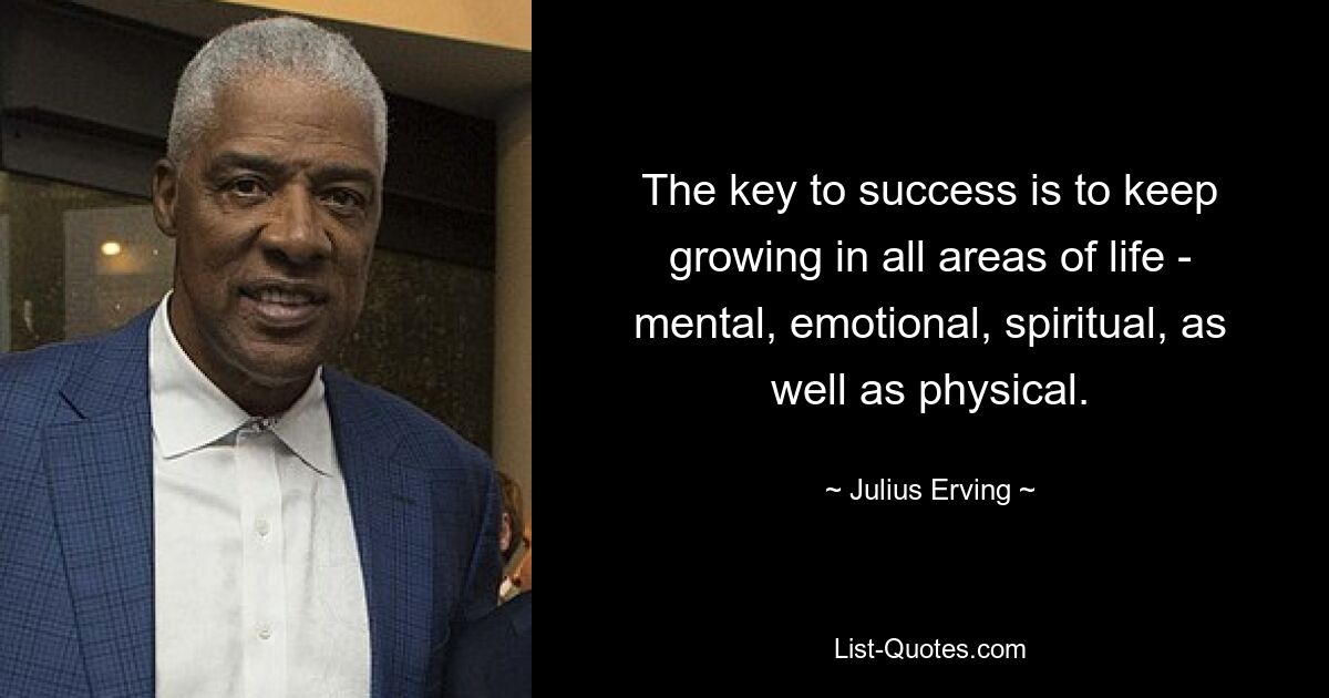 The key to success is to keep growing in all areas of life - mental, emotional, spiritual, as well as physical. — © Julius Erving