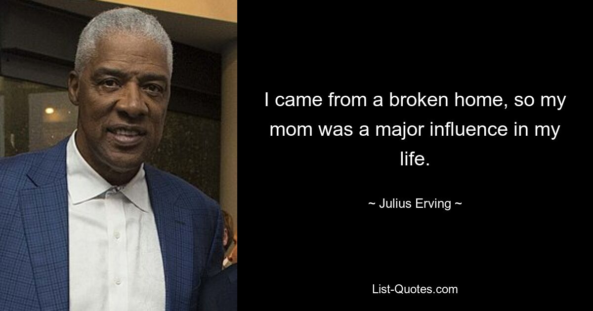 I came from a broken home, so my mom was a major influence in my life. — © Julius Erving