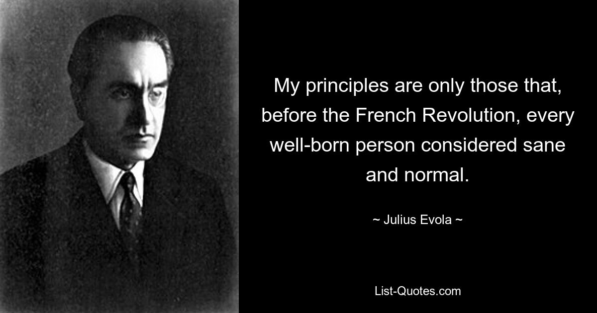 My principles are only those that, before the French Revolution, every well-born person considered sane and normal. — © Julius Evola