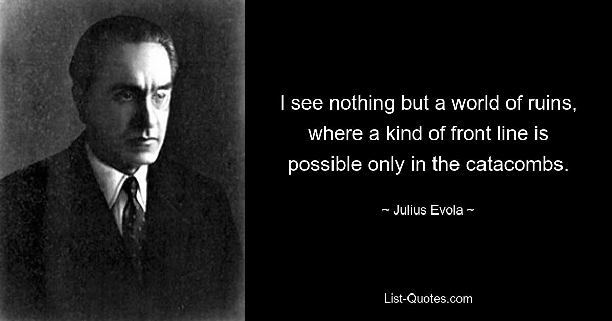 I see nothing but a world of ruins, where a kind of front line is possible only in the catacombs. — © Julius Evola