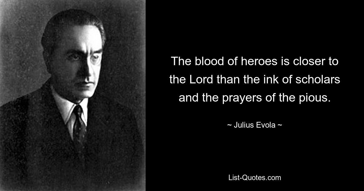 The blood of heroes is closer to the Lord than the ink of scholars and the prayers of the pious. — © Julius Evola