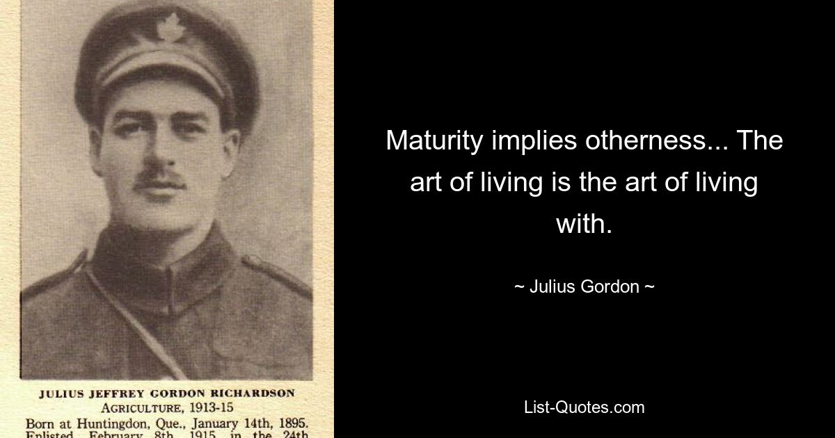 Maturity implies otherness... The art of living is the art of living with. — © Julius Gordon