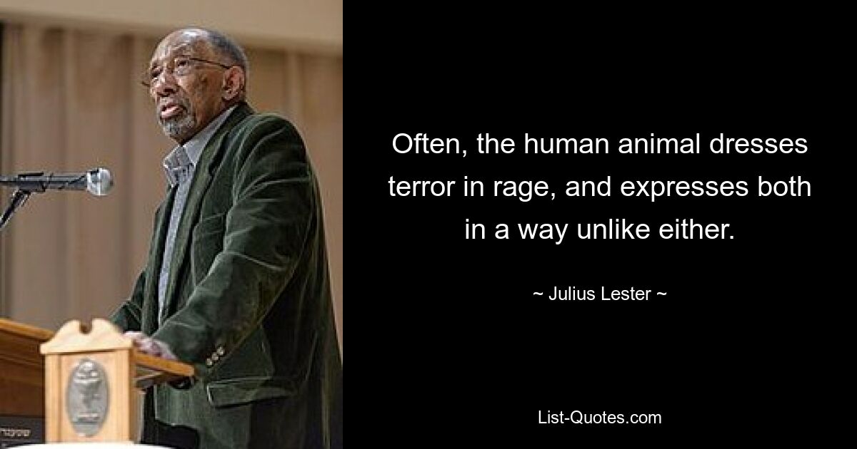 Often, the human animal dresses terror in rage, and expresses both in a way unlike either. — © Julius Lester