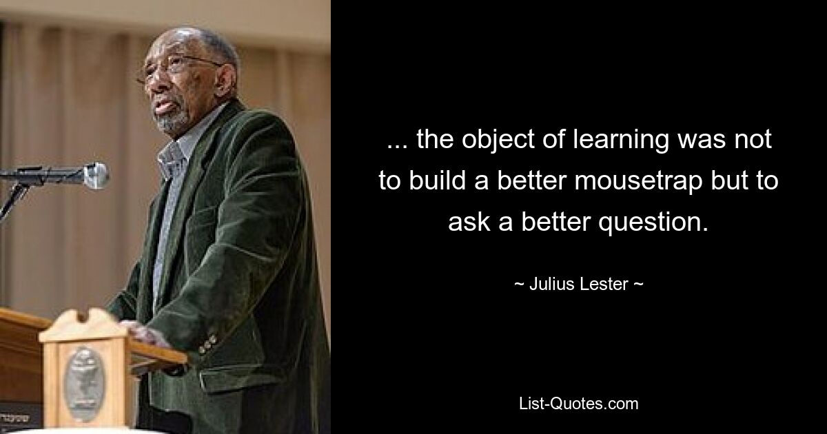 ... the object of learning was not to build a better mousetrap but to ask a better question. — © Julius Lester