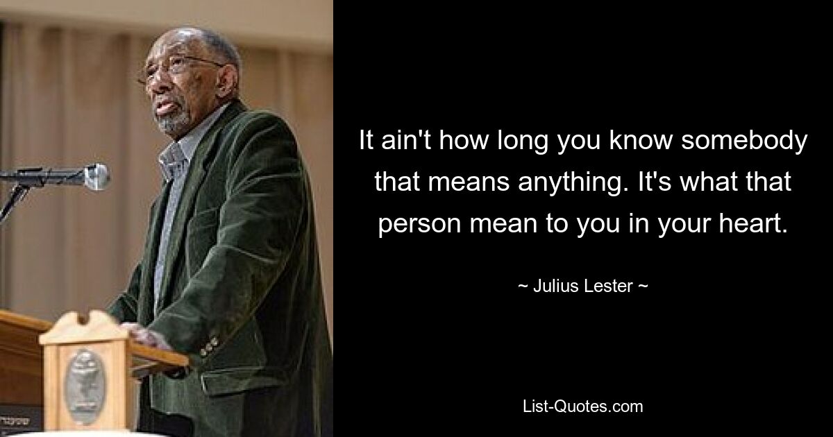 It ain't how long you know somebody that means anything. It's what that person mean to you in your heart. — © Julius Lester