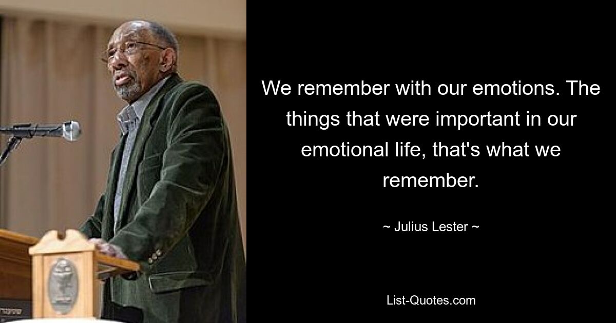 We remember with our emotions. The things that were important in our emotional life, that's what we remember. — © Julius Lester