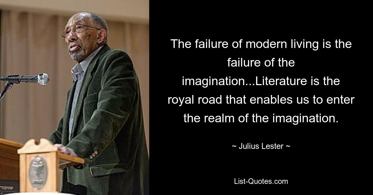 The failure of modern living is the failure of the imagination...Literature is the royal road that enables us to enter the realm of the imagination. — © Julius Lester