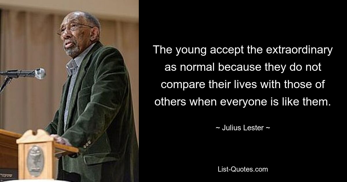 The young accept the extraordinary as normal because they do not compare their lives with those of others when everyone is like them. — © Julius Lester