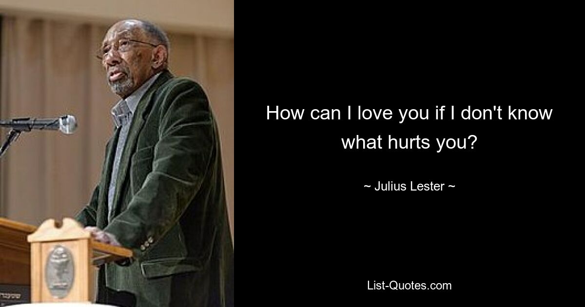 How can I love you if I don't know what hurts you? — © Julius Lester