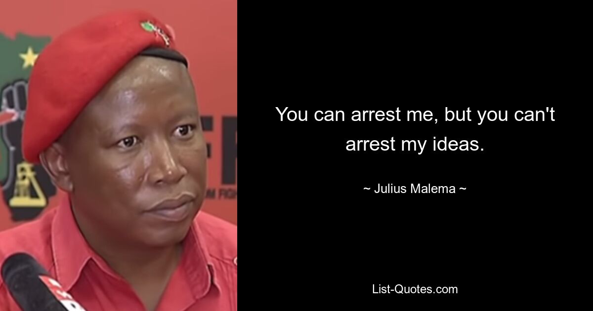 You can arrest me, but you can't arrest my ideas. — © Julius Malema