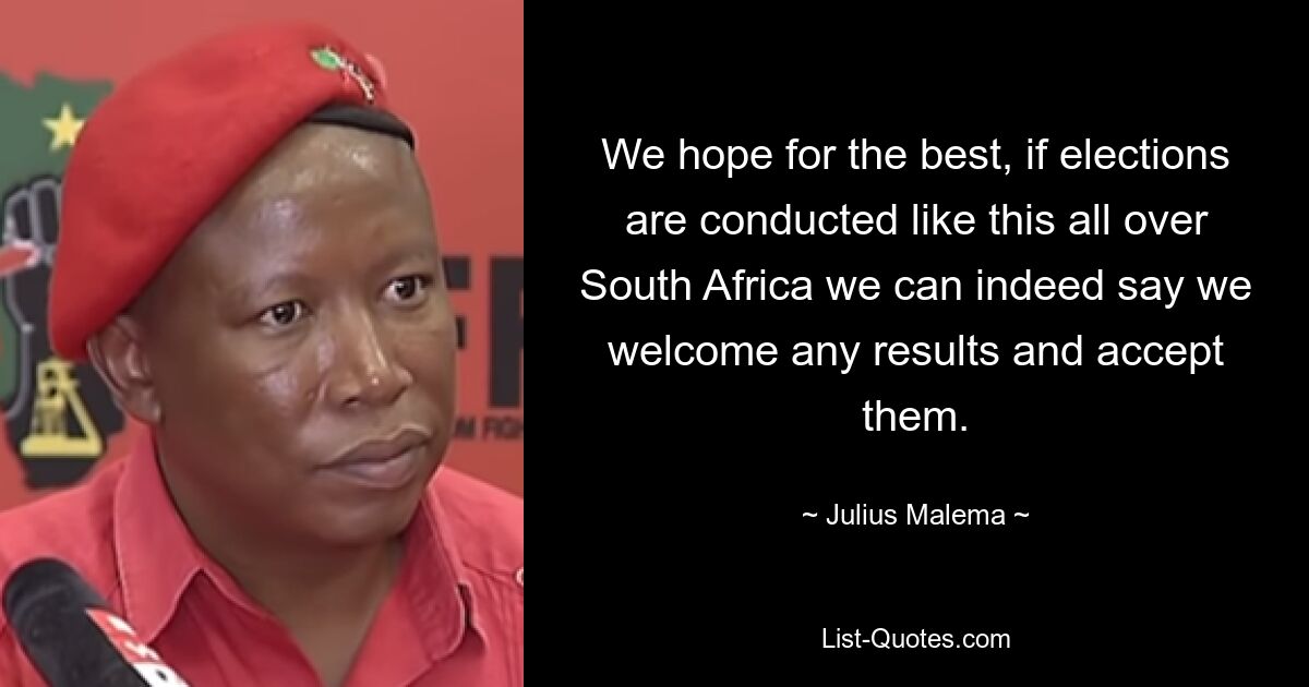 We hope for the best, if elections are conducted like this all over South Africa we can indeed say we welcome any results and accept them. — © Julius Malema