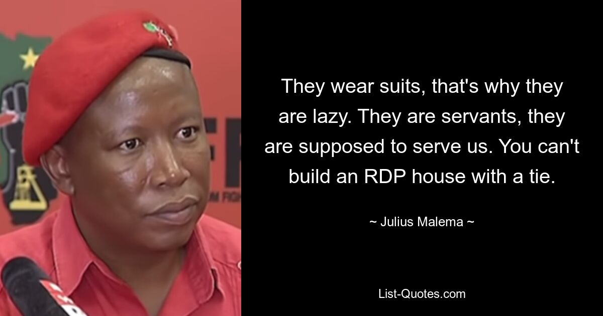 They wear suits, that's why they are lazy. They are servants, they are supposed to serve us. You can't build an RDP house with a tie. — © Julius Malema