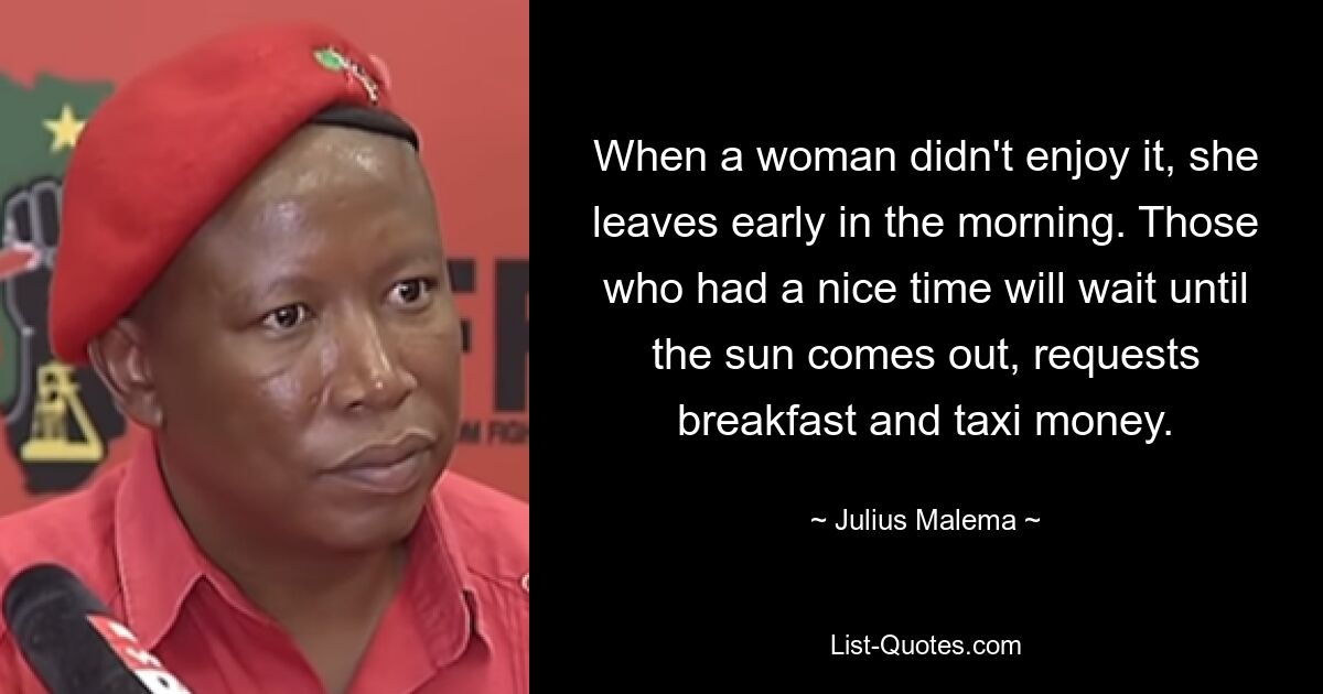 When a woman didn't enjoy it, she leaves early in the morning. Those who had a nice time will wait until the sun comes out, requests breakfast and taxi money. — © Julius Malema