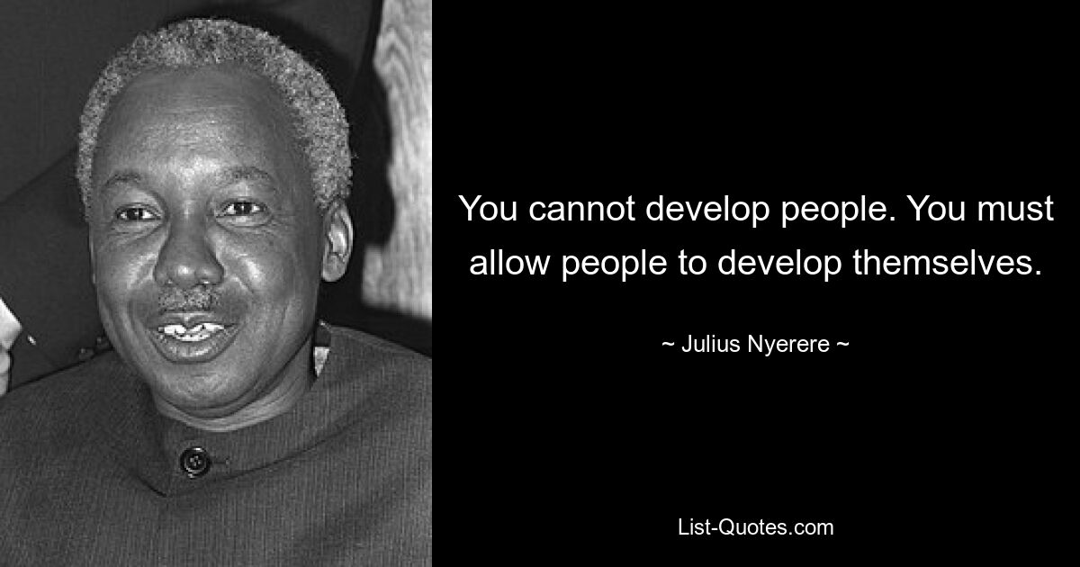 You cannot develop people. You must allow people to develop themselves. — © Julius Nyerere