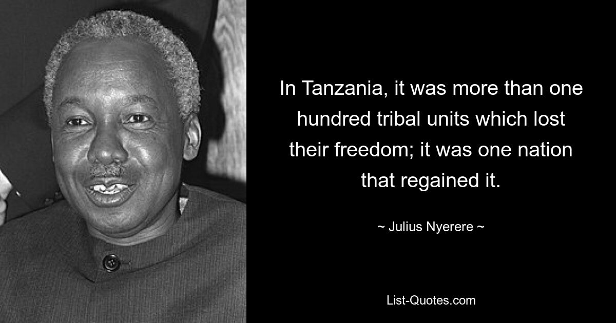 In Tanzania, it was more than one hundred tribal units which lost their freedom; it was one nation that regained it. — © Julius Nyerere