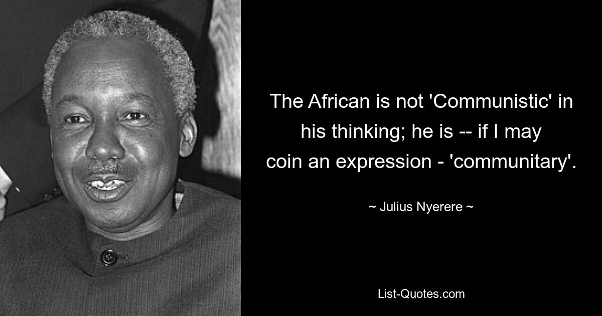 The African is not 'Communistic' in his thinking; he is -- if I may coin an expression - 'communitary'. — © Julius Nyerere