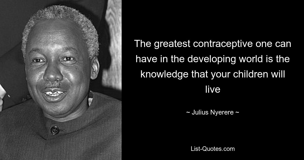 The greatest contraceptive one can have in the developing world is the knowledge that your children will live — © Julius Nyerere