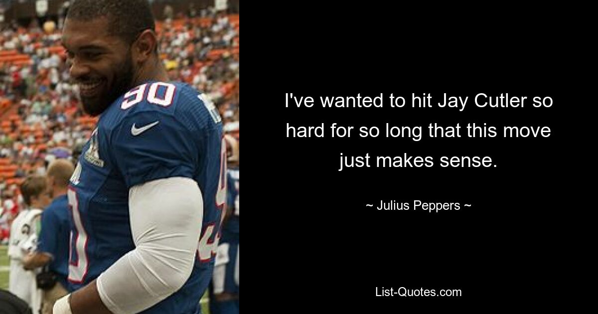 I've wanted to hit Jay Cutler so hard for so long that this move just makes sense. — © Julius Peppers