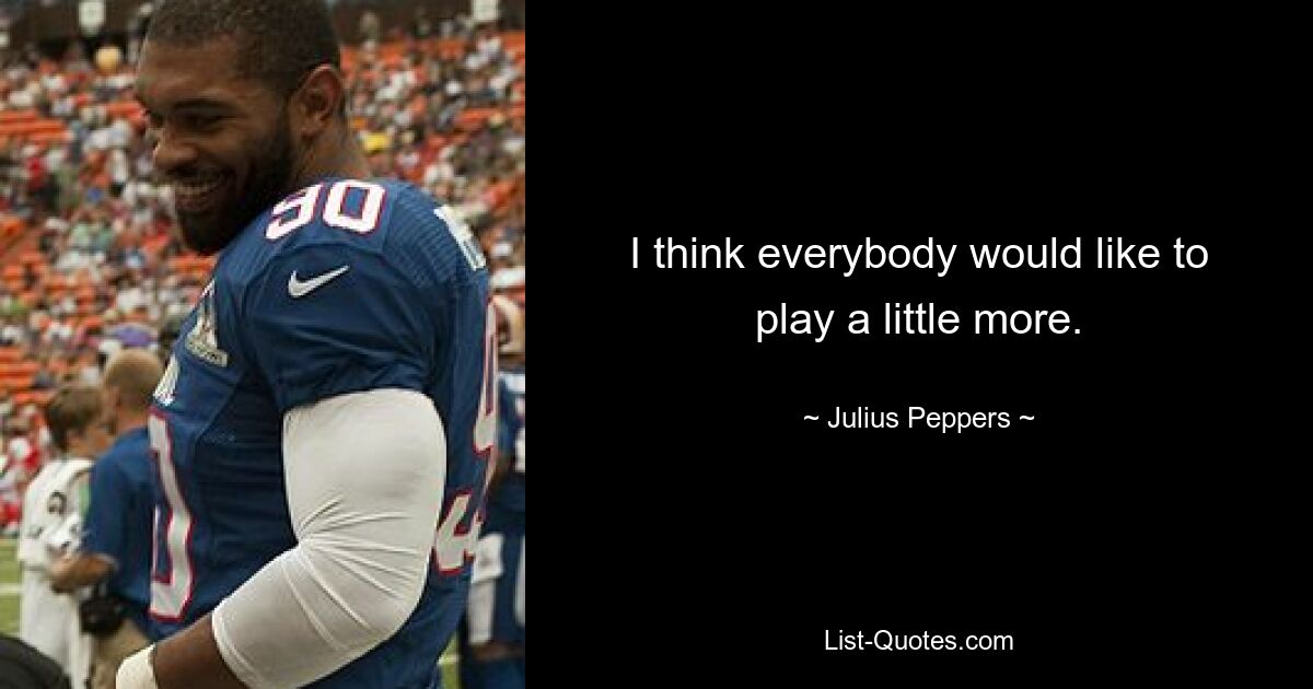 I think everybody would like to play a little more. — © Julius Peppers