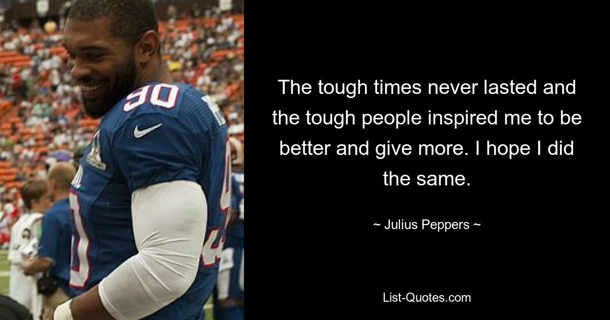 The tough times never lasted and the tough people inspired me to be better and give more. I hope I did the same. — © Julius Peppers