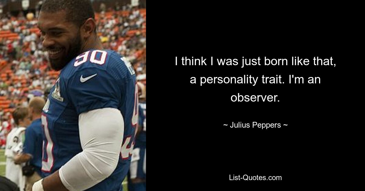 I think I was just born like that, a personality trait. I'm an observer. — © Julius Peppers