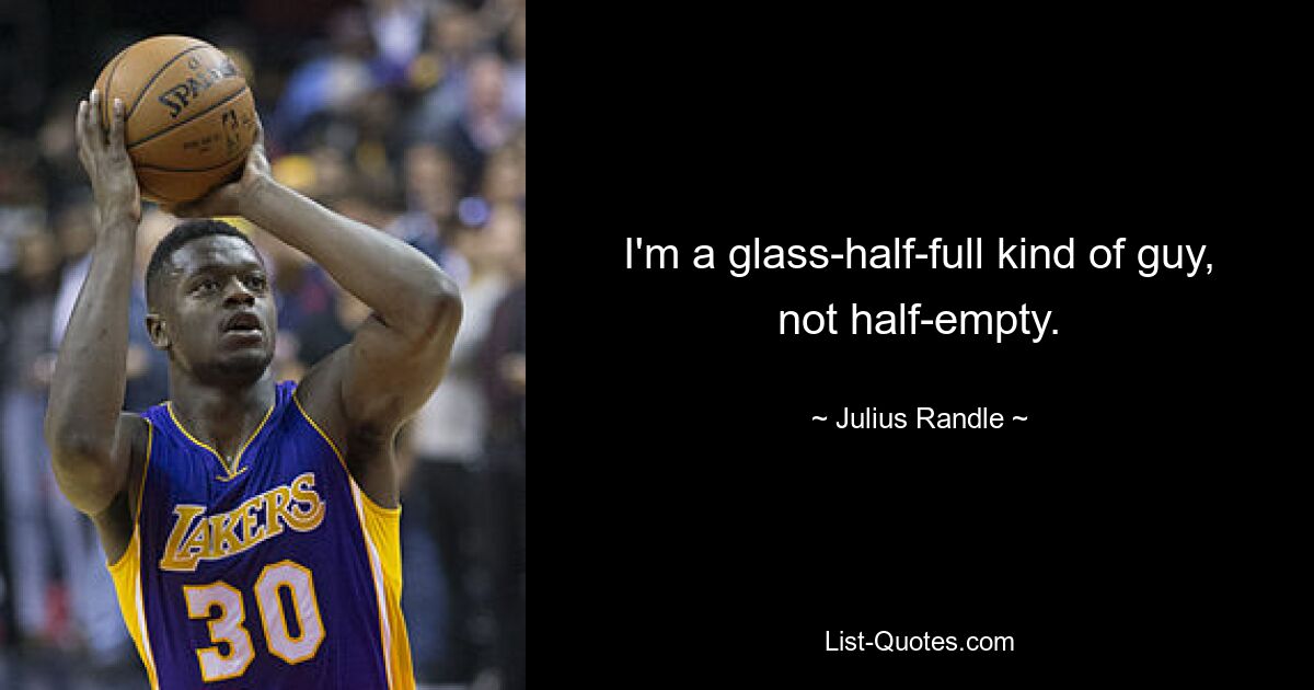 I'm a glass-half-full kind of guy, not half-empty. — © Julius Randle