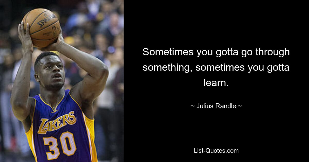 Sometimes you gotta go through something, sometimes you gotta learn. — © Julius Randle