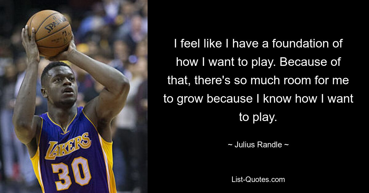 I feel like I have a foundation of how I want to play. Because of that, there's so much room for me to grow because I know how I want to play. — © Julius Randle