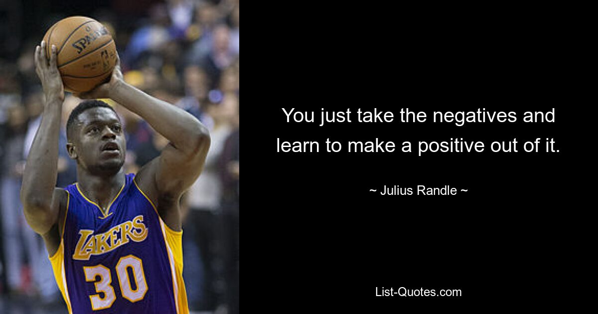 You just take the negatives and learn to make a positive out of it. — © Julius Randle