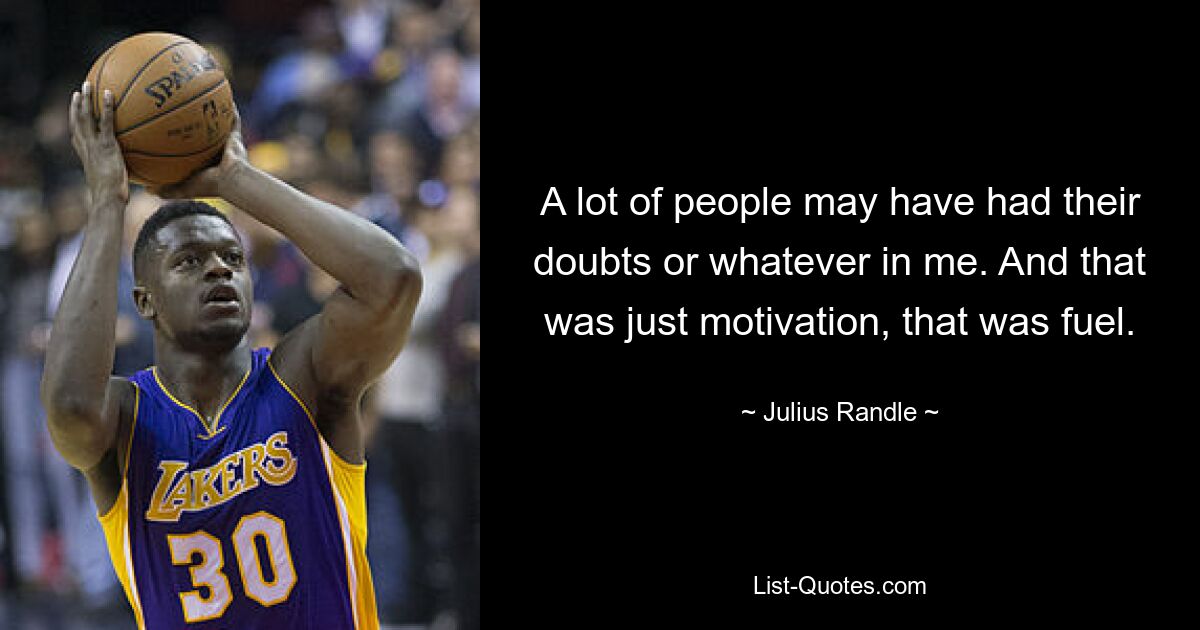 A lot of people may have had their doubts or whatever in me. And that was just motivation, that was fuel. — © Julius Randle