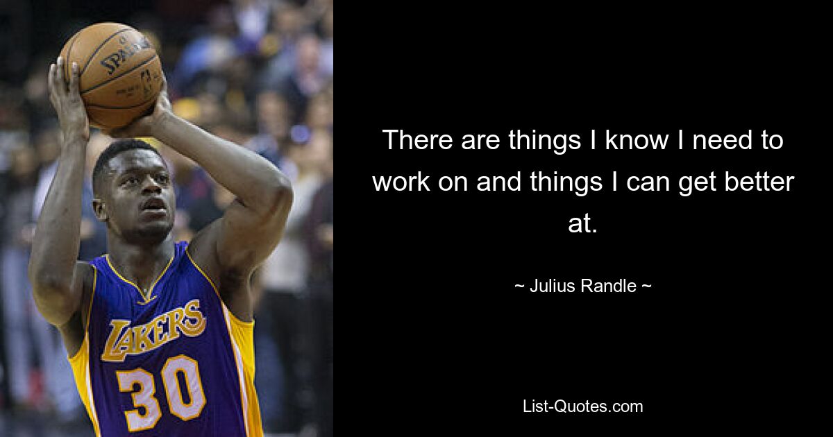 There are things I know I need to work on and things I can get better at. — © Julius Randle