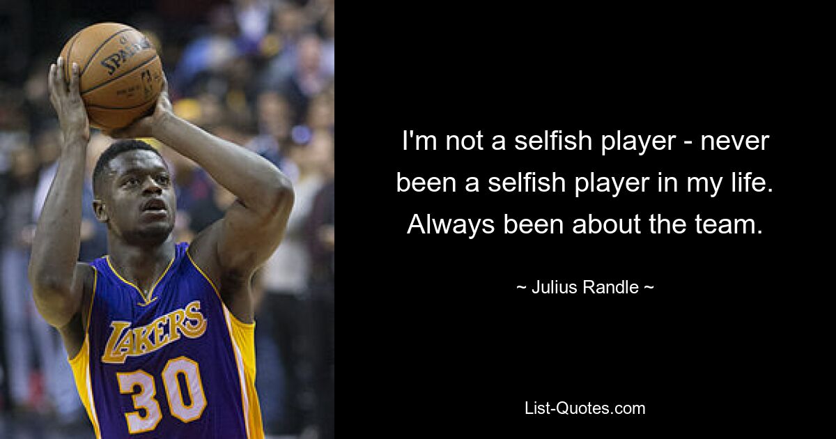 I'm not a selfish player - never been a selfish player in my life. Always been about the team. — © Julius Randle