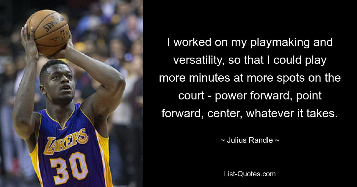 I worked on my playmaking and versatility, so that I could play more minutes at more spots on the court - power forward, point forward, center, whatever it takes. — © Julius Randle