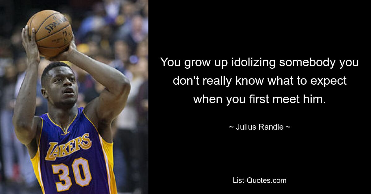 You grow up idolizing somebody you don't really know what to expect when you first meet him. — © Julius Randle