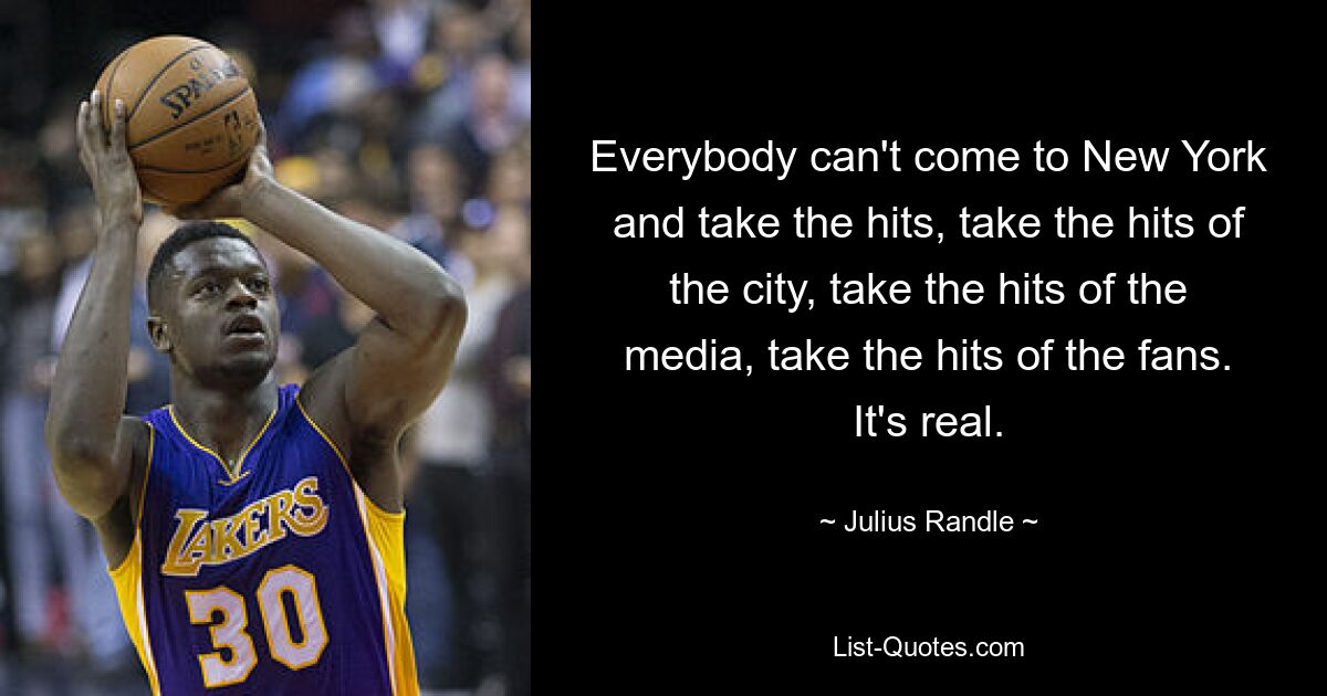 Everybody can't come to New York and take the hits, take the hits of the city, take the hits of the media, take the hits of the fans. It's real. — © Julius Randle