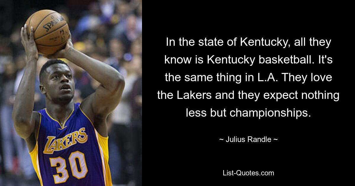 In the state of Kentucky, all they know is Kentucky basketball. It's the same thing in L.A. They love the Lakers and they expect nothing less but championships. — © Julius Randle