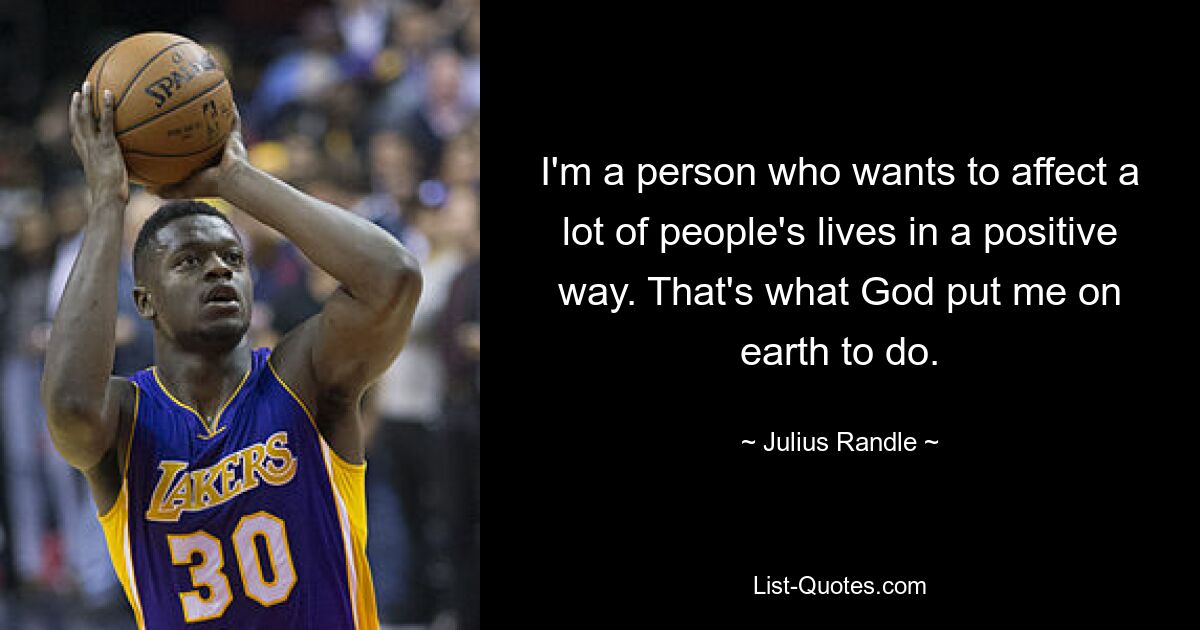 I'm a person who wants to affect a lot of people's lives in a positive way. That's what God put me on earth to do. — © Julius Randle