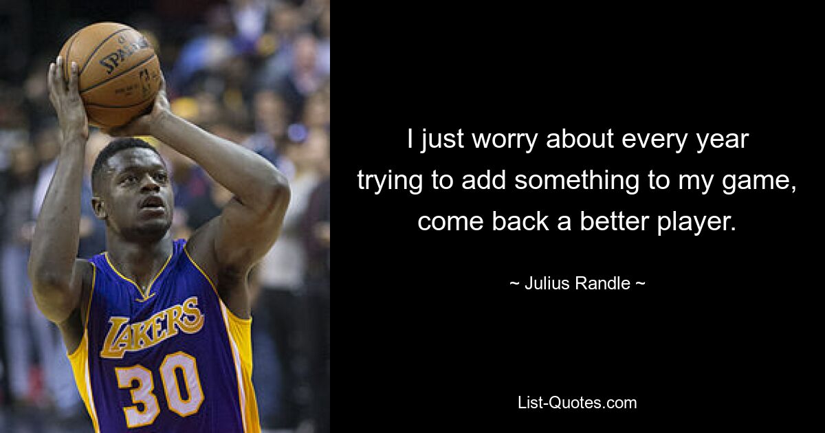 I just worry about every year trying to add something to my game, come back a better player. — © Julius Randle