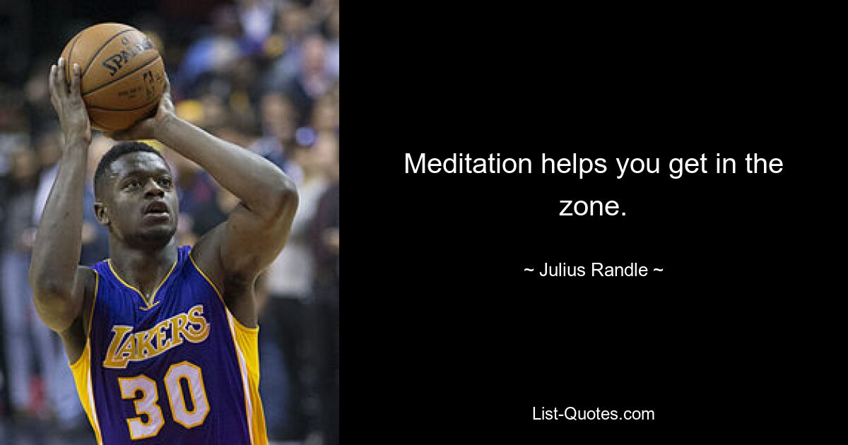 Meditation helps you get in the zone. — © Julius Randle