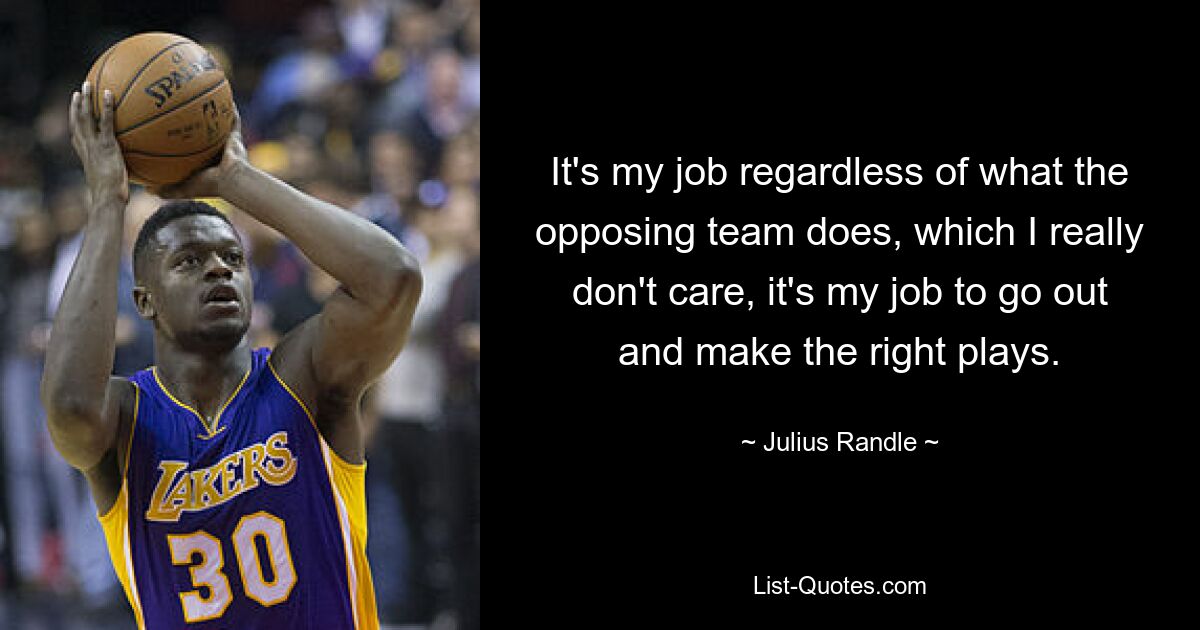 It's my job regardless of what the opposing team does, which I really don't care, it's my job to go out and make the right plays. — © Julius Randle