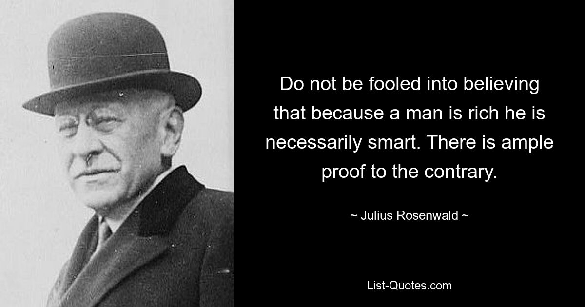 Do not be fooled into believing that because a man is rich he is necessarily smart. There is ample proof to the contrary. — © Julius Rosenwald